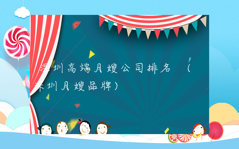 深圳高端月嫂公司排名 (深圳月嫂品牌)